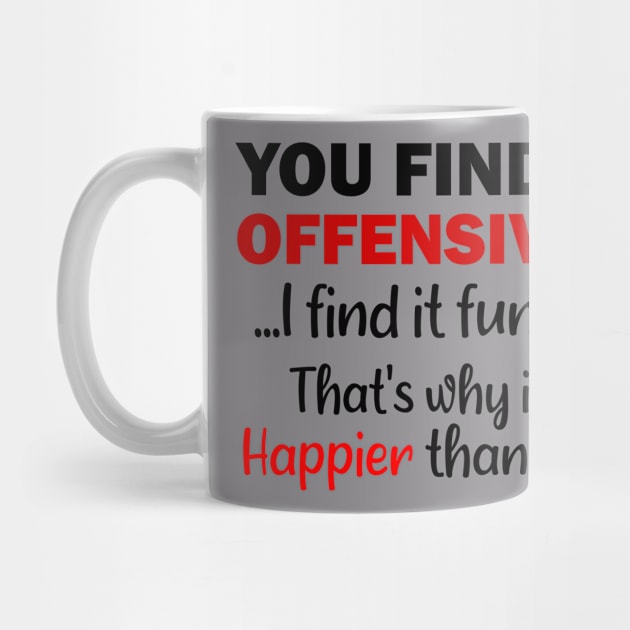 You Find It Offensive? I Find It Funny That's why I'm Happier Than You by Rubystor